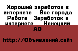 Хороший заработок в интернете. - Все города Работа » Заработок в интернете   . Ненецкий АО